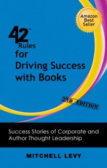 42 Rules for Driving Success with Books (2nd Edition): Success Stories of Corporate and Author Thought Leadership - Mitchell Levy