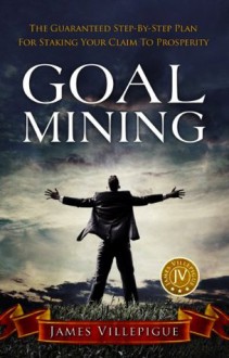 Goal Mining: The Guaranteed Step-By-Step Plan for Staking Your Claim to Prosperity - James Villepigue, Chris Moos, Sue Lapointe