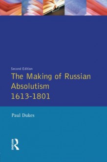 The Making of Russian Absolutism 1613-1801 (Longman History of Russia) - Paul Dukes