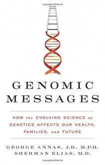 Genomic Messages: How the Evolving Science of Genetics Affects Our Health, Families, and Future - George Annas, Sherman Elias