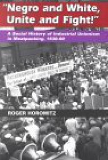 "Negro and White, Unite and Fight!": A Social History of Industrial Unionism in Meatpacking, 1930-90 - Roger Horowitz