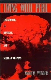 Living with Peril: Eisenhower, Kennedy, and Nuclear Weapons - Andreas Wenger