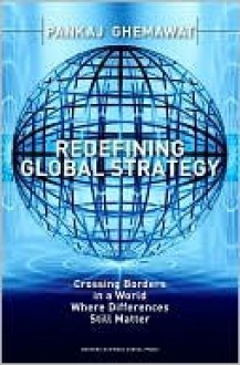 Redefining Global Strategy: Crossing Borders in a World Where Differences Still Matter - Pankaj Ghemawat