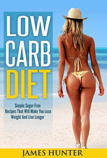 Low Carb Diet: Simple Sugar Free Recipes That Will Make You Lose Weight And Live Longer (Low Fat, Low Sugar, Cookbook, Gluten Free, Fat Loss, Healthy) - James Hunter