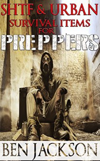 SHTF & Urban Survival Items for Preppers: Beginners Guide to Everything You Need to Stockpile for the SHTF, Urban Survival, Prepping and Disasters. - Ben Jackson