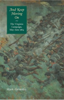 And Keep Moving On: The Virginia Campaign, May-June 1864 - Mark Grimsley