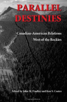 Parallel Destinies: Canadian-American Relations West of the Rockies (Emil and Kathleen Sick Book Series in Western History and Biography) - John Findlay, Kenneth Coates