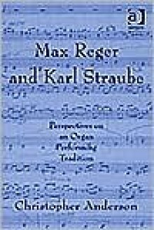 Max Reger and Karl Straube: Perspectives on an Organ Performing Tradition - Christopher Anderson