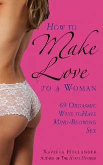 How to Make Love to a Woman: 69 Orgasmic Ways to Have Mind-Blowing Sex - Xaviera Hollander