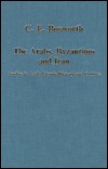 The Arabs, Byzantium, and Iran: Studies in Early Islamic History and Culture - Clifford Edmund Bosworth