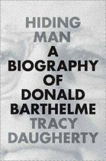 Hiding Man: A Biography of Donald Barthelme - Tracy Daugherty