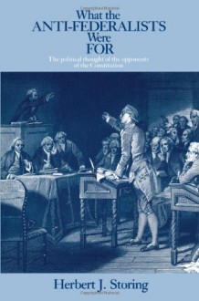 What the Anti-Federalists Were For: The Political Thought of the Opponents of the Constitution - Herbert J. Storing