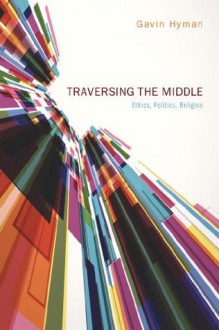 Traversing the Middle: Ethics, Politics, Religion - Gavin Hyman