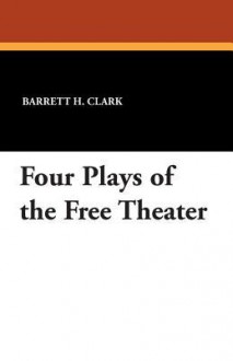 Four Plays of the Free Theater - Barrett H Clark