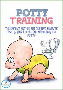 Potty Training: The Easiest Method For Getting Results Fast & Your Little One Mastering The Potty (Infant Development - Infant Sleep - Infant Care - Potty Training Book 1) - Baby Steps