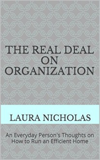 The Real Deal on Organization: An Everyday Person's Thoughts on How to Run an Efficient Home - Laura Nicholas