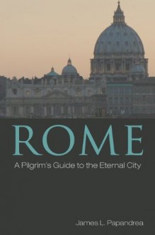 Rome: A Pilgrim's Guide to the Eternal City - James L. Papandrea