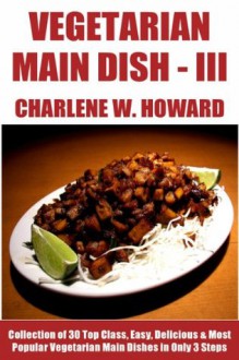 Only N Only 3 Steps Vegetarian Main Dishes: Collection of 30 Top Class Healthy, Easy, Super-Delicious & Most Popular Vegetarian Main Dish Recipes In Just 3 Or Less Steps - Volume No. 3 - Charlene W. Howard