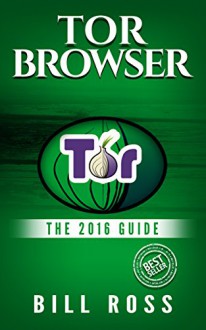 Tor Browser: The 2016 Guide (Ensure Internet Privacy, Access The Deep Web, Hide ... anonymity, Tow Browser, Privacy, Internet, Silk Road, Online Privacy) - Bill Ross