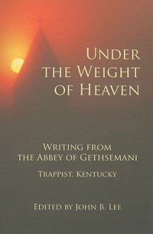 Under the Weight of Heaven: Writing from the Abbey of Gethsemeni - John B. Lee