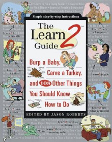 The Learn2 Guide: Burp a Baby, Carve a Turkey, and 108 Other Things You Should Know How to Do - Jason Roberts