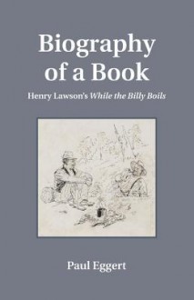 Biography of a Book: Henry Lawson's While the Billy Boils - Paul Eggert