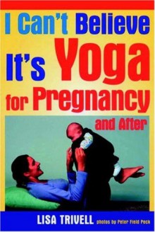 I Can't Believe It's Yoga For Pregnancy and After! - Lisa Trivell, Peter Field Peck