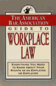 The American Bar Association Guide to Workplace Law: Everything You Need to Know About Your Rights as an Employee or Employer (American Bar Association Guide to Workplace Law) - The American Bar Association, ABA