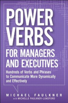 Power Verbs for Managers and Executives: Hundreds of Verbs and Phrases to Communicate More Dynamically and Effectively - Michael Lawrence Faulkner