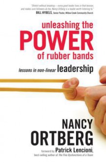 Unleashing the Power of Rubber Bands: Lessons in Non-Linear Leadership - Nancy Ortberg, Patrick Lencioni