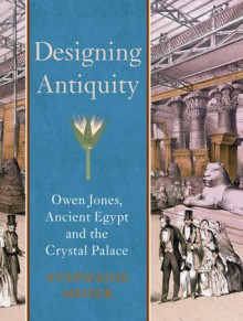 Designing Antiquity: Owen Jones, Ancient Egypt and the Crystal Palace - Stephanie Moser