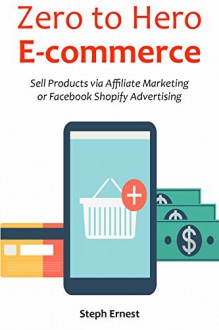 ZERO TO HERO ECOMMERCE: Sell Products via Affiliate Marketing or Facebook Shopify Advertising - Steph Ernest