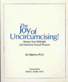 Joy of Uncircumcising: Restore Your Birthright and Maximize Sexual Pleasure - James Bigelow, James Snyder