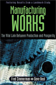 Manufacturing Works: The Vital Link Between Production and Prosperity - Fred Zimmerman