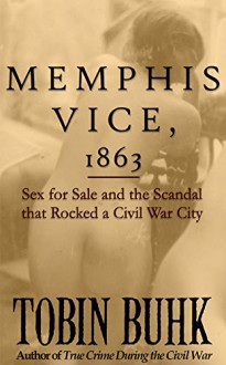 Memphis Vice, 1863: Sex for Sale and the Scandal that Rocked a Civil War City - Tobin T Buhk