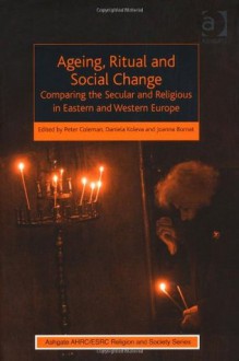 Ageing, Ritual and Social Change: Comparing the Secular and Religious in Eastern and Western Europe - Peter Coleman, Daniela Koleva