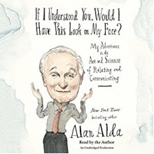 If I Understood You, Would I Have This Look on My Face?: Relating to and Communicating with Others, from the Boardroom to the Bedroom - Alan Alda