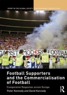 Football Supporters and the Commercialisation of Football: Comparative Responses Across Europe - Peter Kennedy, David Kennedy