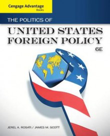 Cengage Advantage Books: The Politics of United States Foreign Policy - Jerel A. Rosati, James M. Scott