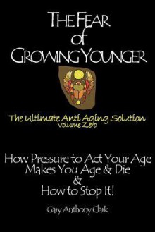 The Fear of Growing Younger: How Pressure to ACT Your Age Makes You Age and Die, & How to Stop It! the Ultimate Anti-Aging Solution, Volume Zero - Gary Clark, Sabina Von Wrede