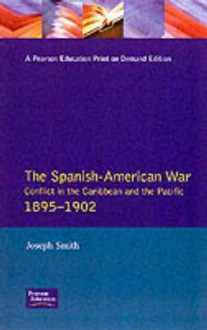 The Spanish-American War 1895-1902: Conflict in the Caribbean and the Pacific - Joseph Smith