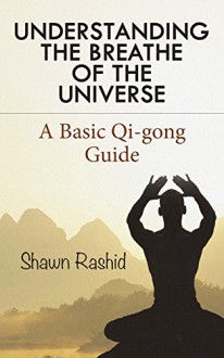 Understanding The Breathe of the Universe : A Basic Qi Gong Guide - Shawn Rashid