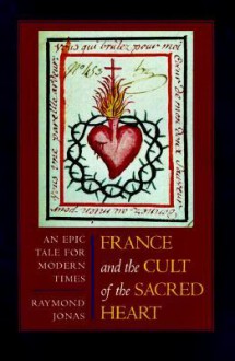 France and the Cult of the Sacred Heart: An Epic Tale for Modern Times - Raymond Jonas