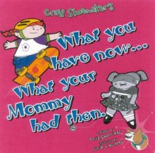 What You Have Now... What Your Mommy Had Then - Craig Shoemaker