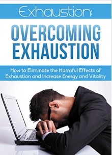 Exhaustion: Overcoming Exhaustion: How to Eliminate the Harmful Effects of Exhaustion and Increase Energy and Vitality (Overcoming Exhaustion, Eliminating Fatigue, increase energy) - Richard Caldwell