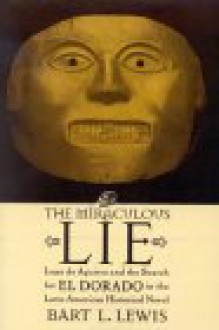 The Miraculous Lie: Lope de Aguirre and the Search for El Dorado in the Latin American Historical Novel - Bart L. Lewis