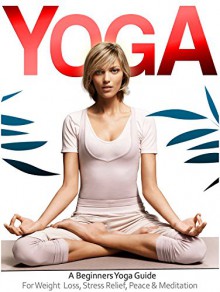 Yoga: The Beginners Yoga Guide For Weight Loss, Stress Relief, Inner Peace & Meditation (Yoga Guide, Yoga For Beginners, Yoga Poses) - John Roth