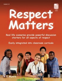 Respect Matters: Real Life Scenarios Provide Powerful Discussion Starters for All Aspects of Respect - R.E. Myers