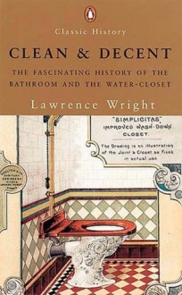 Clean and Decent: The Fascinating History of the Bathroom and WC - Lawrence Wright