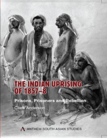 The Indian Uprising of 1857-8: Prisons, Prisoners and Rebellion - Clare Anderson